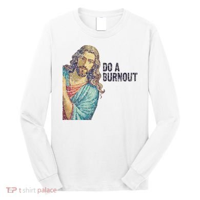 Do A Burnout Jesus Meme Funny Saying Hard Working Long Sleeve Shirt
