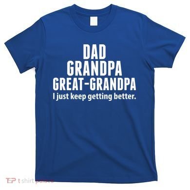 Dad Grandpa Great-Grandpa I Just Keep Getting Better T-Shirt