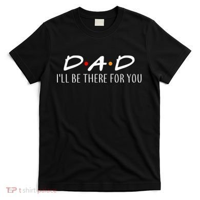 Dad I'll Be There For You T-Shirt