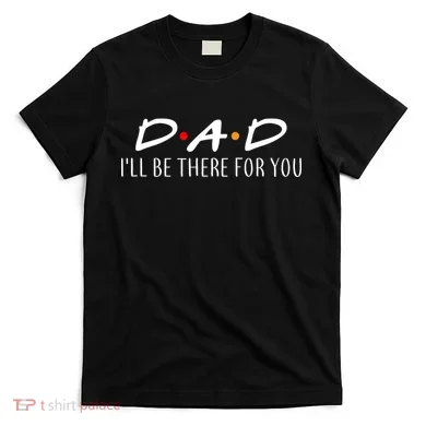 Dad I'll Be There For You T-Shirt