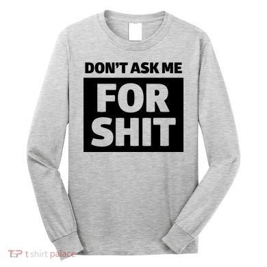 Don’t Ask Me For Shit Long Sleeve Shirt
