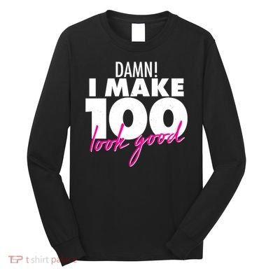 Damn! I Make 100 Look Good Birthday Long Sleeve Shirt