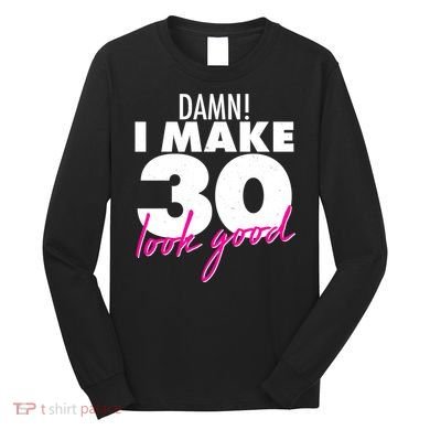 Damn! I Make 30 Look Good Birthday Long Sleeve Shirt
