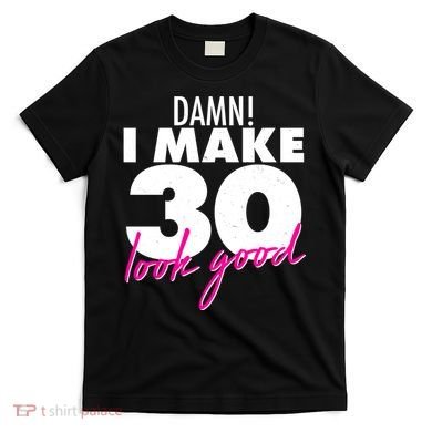 Damn! I Make 30 Look Good Birthday T-Shirt