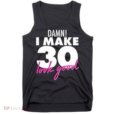 Damn! I Make 30 Look Good Birthday Tank Top