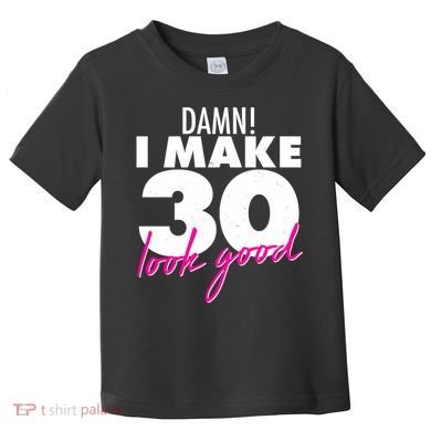 Damn! I Make 30 Look Good Birthday Toddler T-Shirt
