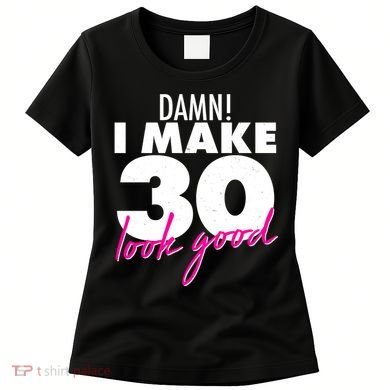 Damn! I Make 30 Look Good Birthday Women's T-Shirt