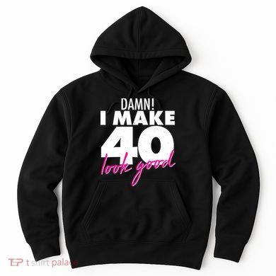 Damn! I Make 40 Look Good Birthday Hoodie