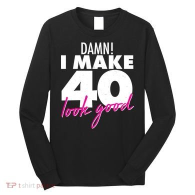 Damn! I Make 40 Look Good Birthday Long Sleeve Shirt