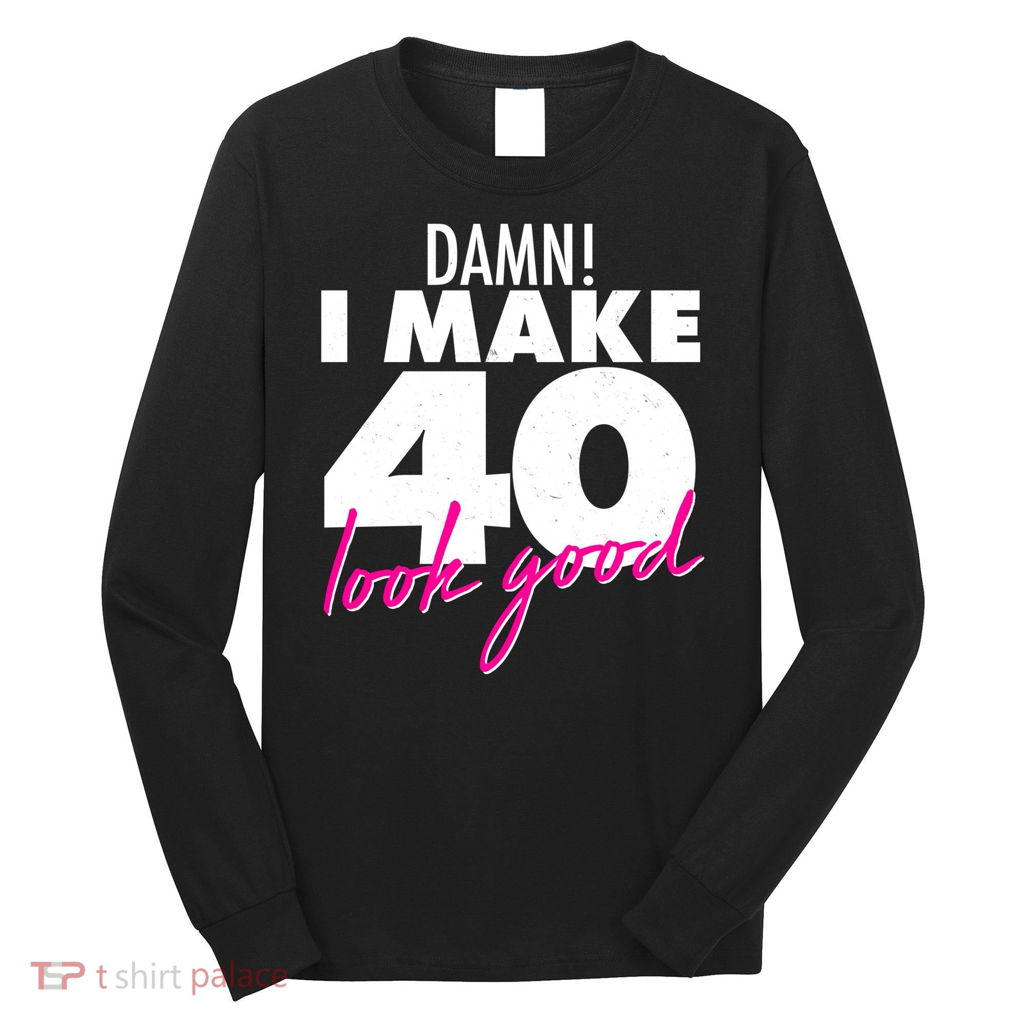 Damn! I Make 40 Look Good Birthday Long Sleeve Shirt