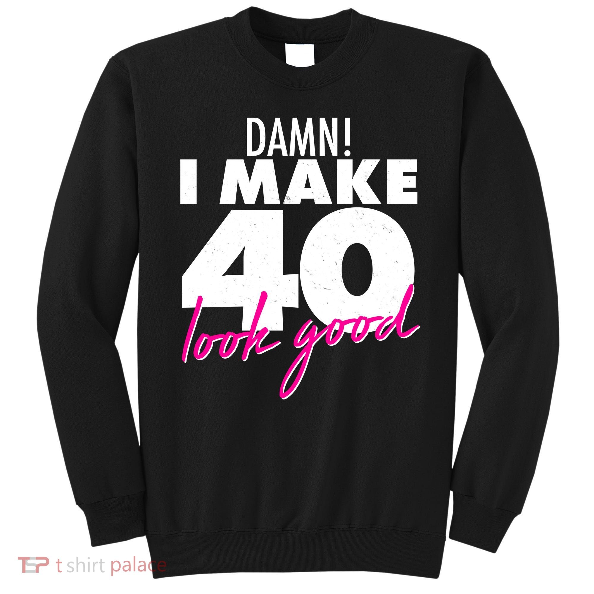 Damn! I Make 40 Look Good Birthday Sweatshirt