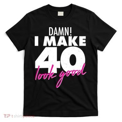 Damn! I Make 40 Look Good Birthday T-Shirt