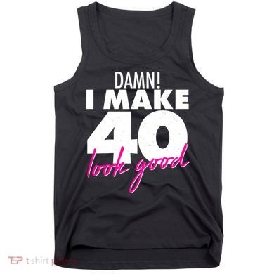 Damn! I Make 40 Look Good Birthday Tank Top