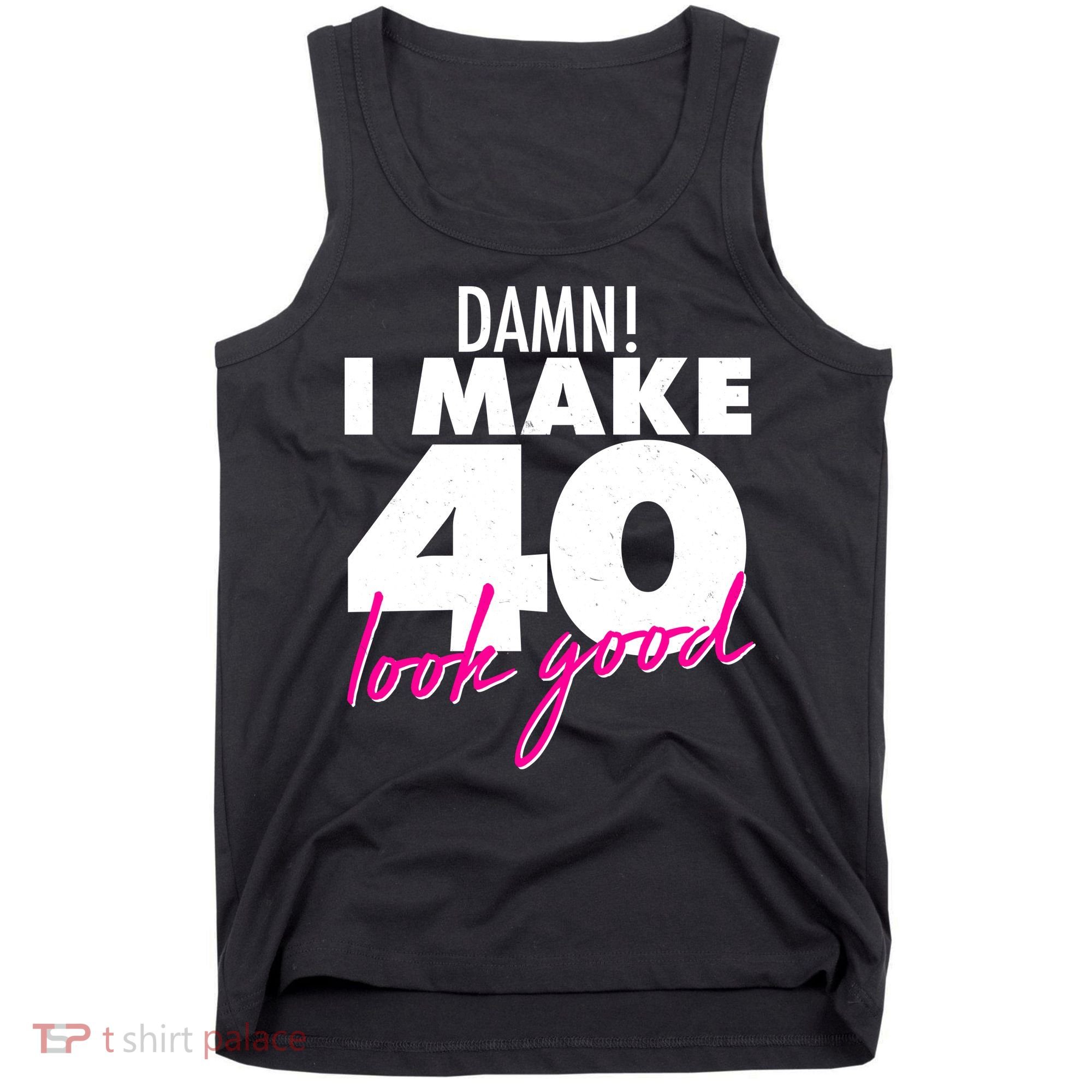 Damn! I Make 40 Look Good Birthday Tank Top