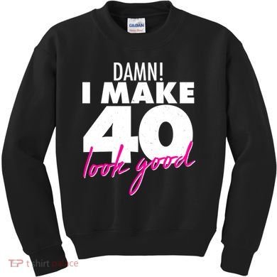 Damn! I Make 40 Look Good Birthday Kids Sweatshirt