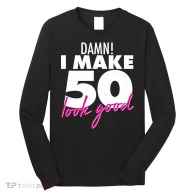 Damn! I Make 50 Look Good Birthday Long Sleeve Shirt