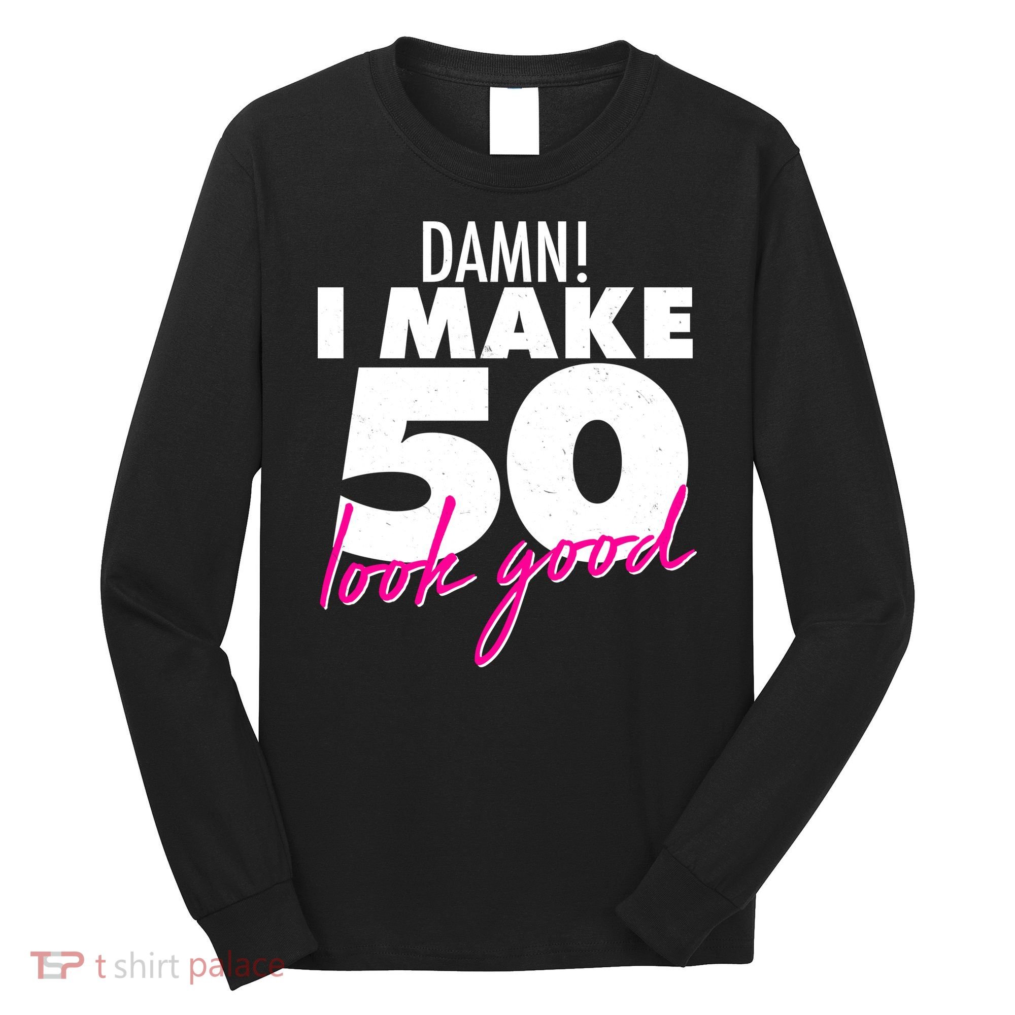Damn! I Make 50 Look Good Birthday Long Sleeve Shirt