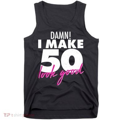 Damn! I Make 50 Look Good Birthday Tank Top