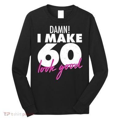 Damn! I Make 60 Look Good Birthday Long Sleeve Shirt