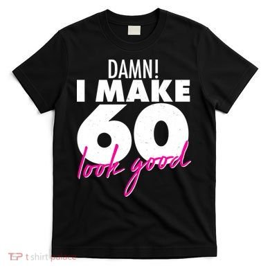 Damn! I Make 60 Look Good Birthday T-Shirt