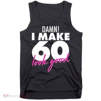 Damn! I Make 60 Look Good Birthday Tank Top