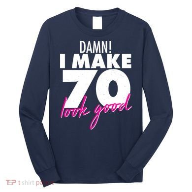 Damn! I Make 70 Look Good Birthday Long Sleeve Shirt