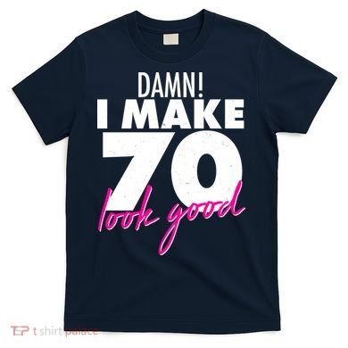 Damn! I Make 70 Look Good Birthday T-Shirt