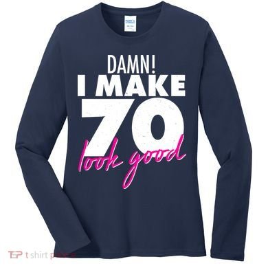 Damn! I Make 70 Look Good Birthday Women's Long Sleeve Shirt