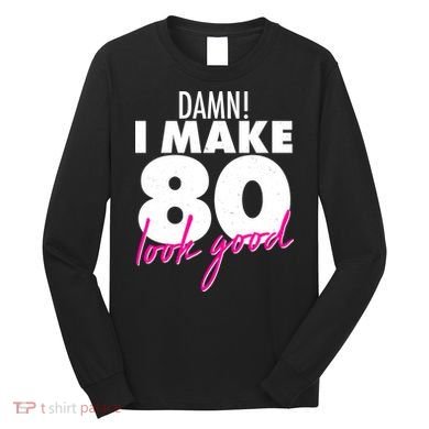 Damn! I Make 80 Look Good Birthday Long Sleeve Shirt