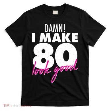 Damn! I Make 80 Look Good Birthday T-Shirt