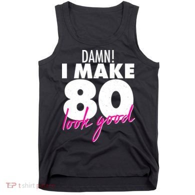 Damn! I Make 80 Look Good Birthday Tank Top