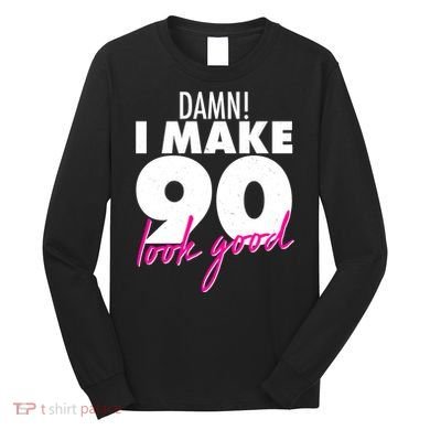 Damn! I Make 90 Look Good Birthday Long Sleeve Shirt
