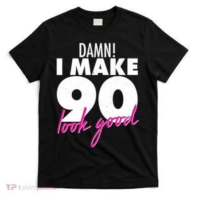 Damn! I Make 90 Look Good Birthday T-Shirt