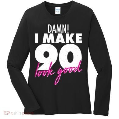 Damn! I Make 90 Look Good Birthday Women's Long Sleeve Shirt