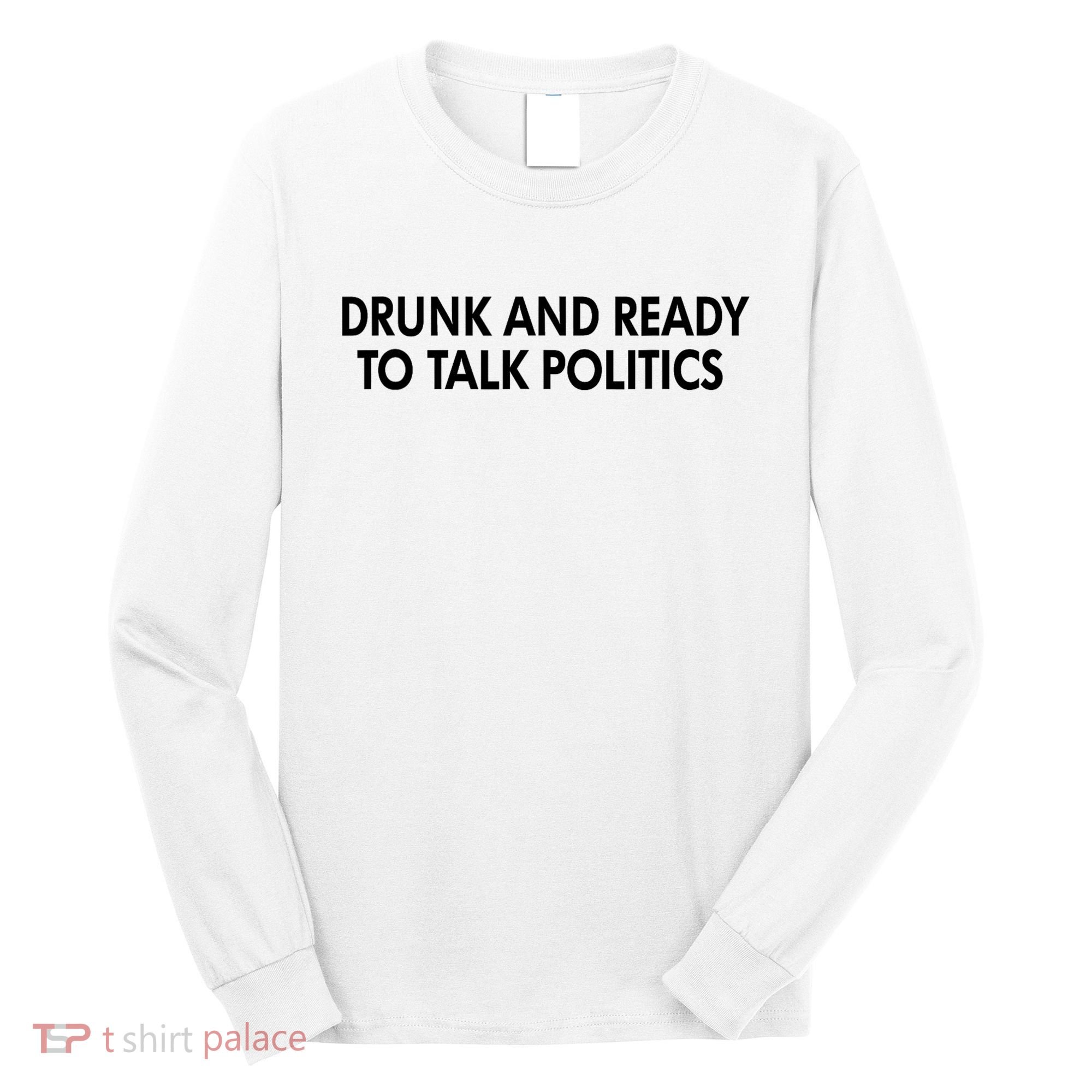 Drunk And Ready To Talk Politics Long Sleeve Shirt