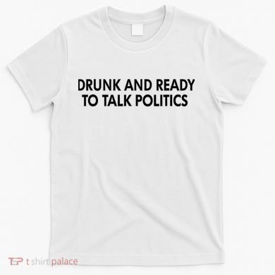 Drunk And Ready To Talk Politics T-Shirt
