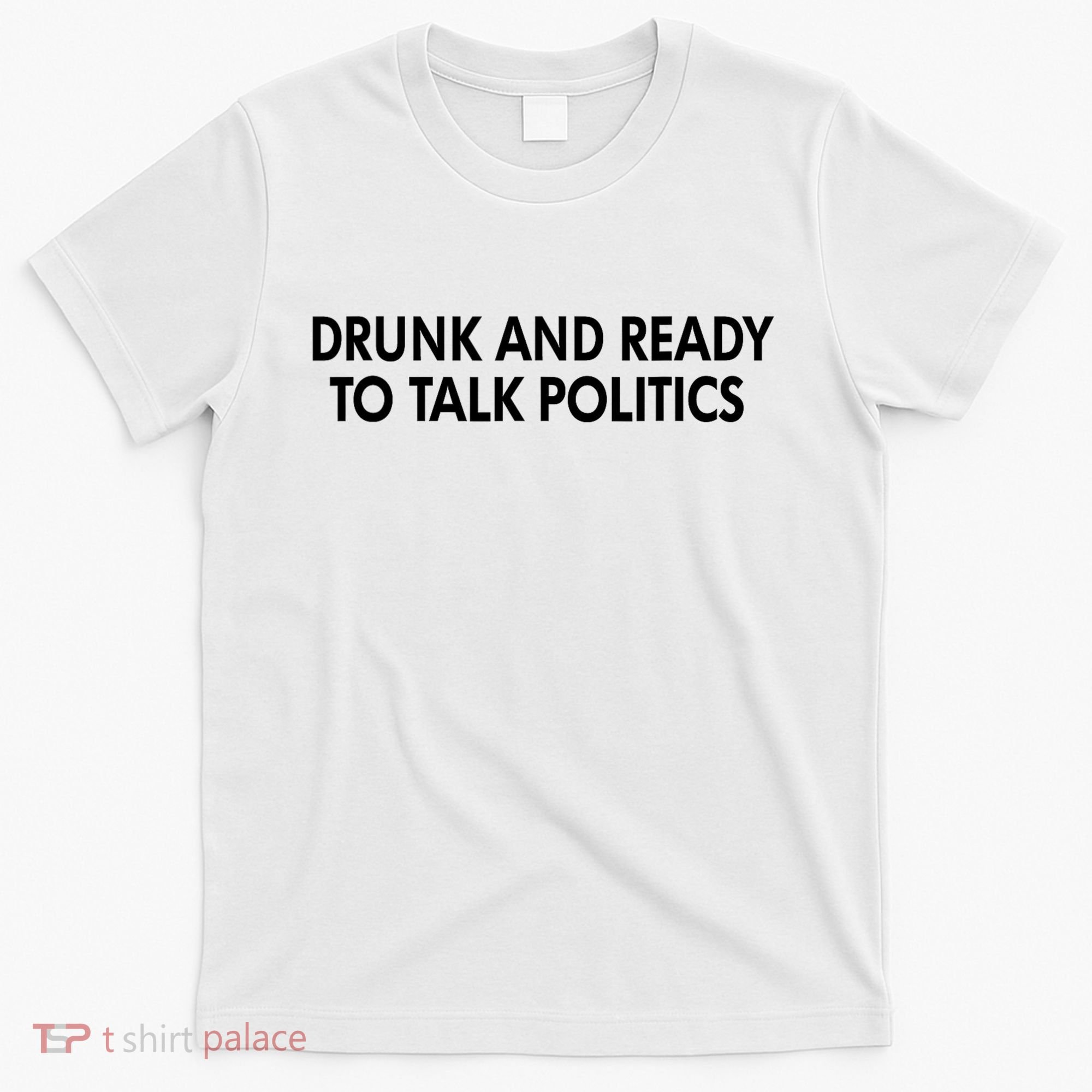 Drunk And Ready To Talk Politics T-Shirt