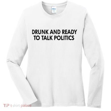 Drunk And Ready To Talk Politics Women's Long Sleeve Shirt