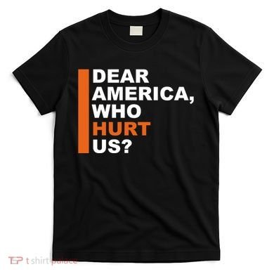 Dear America Who Hurt Us T-Shirt