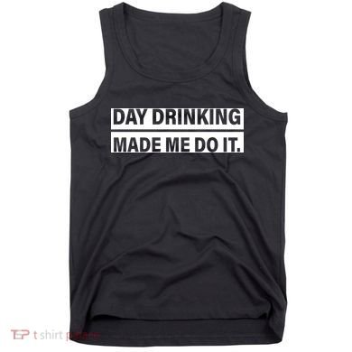 Day Drinking Made Me Do It Funny Drunk Tank Top
