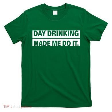 Day Drinking Made Me Do It Funny Drunk T-Shirt