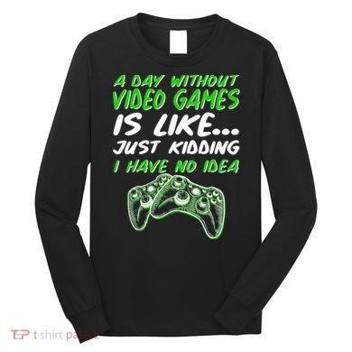 Day Without Video Games Just Kidding I Have No Idea Long Sleeve Shirt