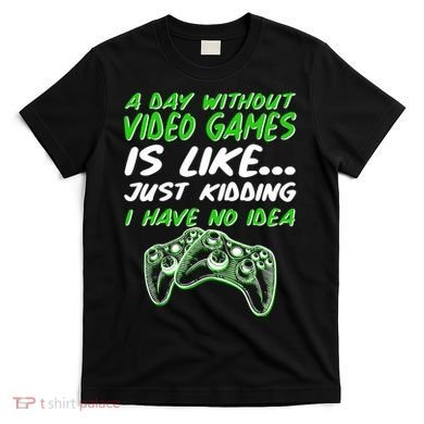 Day Without Video Games Just Kidding I Have No Idea T-Shirt