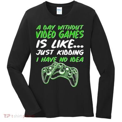 Day Without Video Games Just Kidding I Have No Idea Women's Long Sleeve Shirt