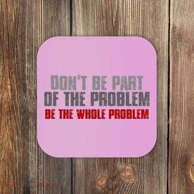 DonT Be A Part Of The Problem Be The Whole Problem Coaster