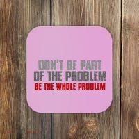 DonT Be A Part Of The Problem Be The Whole Problem Coaster thumb 0