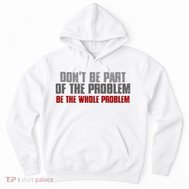 DonT Be A Part Of The Problem Be The Whole Problem Hoodie