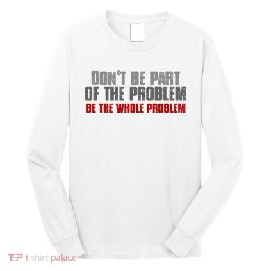 DonT Be A Part Of The Problem Be The Whole Problem Long Sleeve Shirt