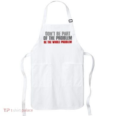 DonT Be A Part Of The Problem Be The Whole Problem Apron
