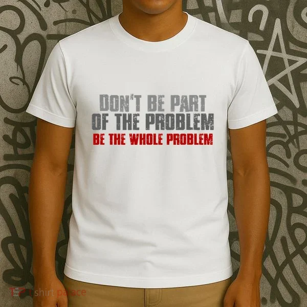 DonT Be A Part Of The Problem Be The Whole Problem T-Shirt